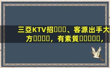 三亞KTV招、客源出手大方，有素質，生意火爆，